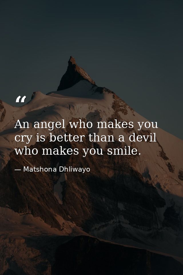 An angel who makes you cry is better than a devil who makes you smile. — Matshona Dhliwayo