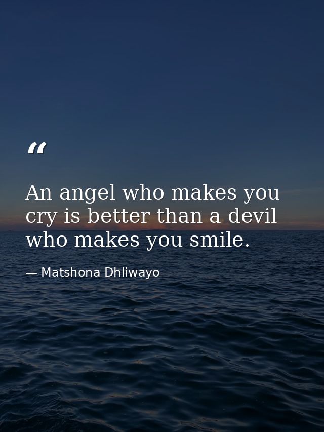 An angel who makes you cry is better than a devil who makes you smile. — Matshona Dhliwayo