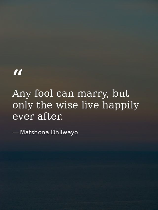 Any fool can marry, but only the wise live happily ever after. — Matshona Dhliwayo