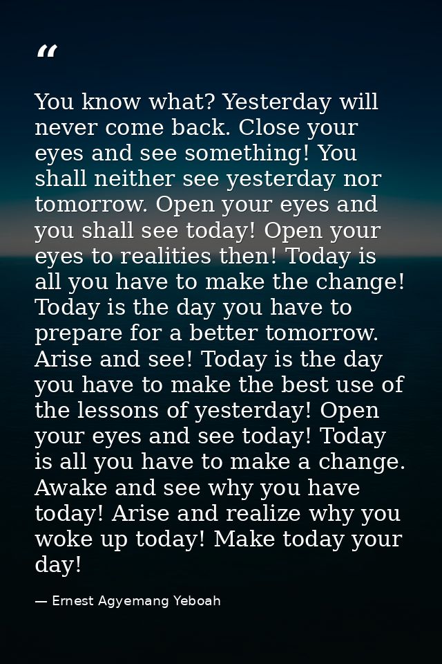 You know what? Yesterday will never come back. Close your eyes and see something! You shall neither see yesterday nor to — Ernest Agyemang Yeboah