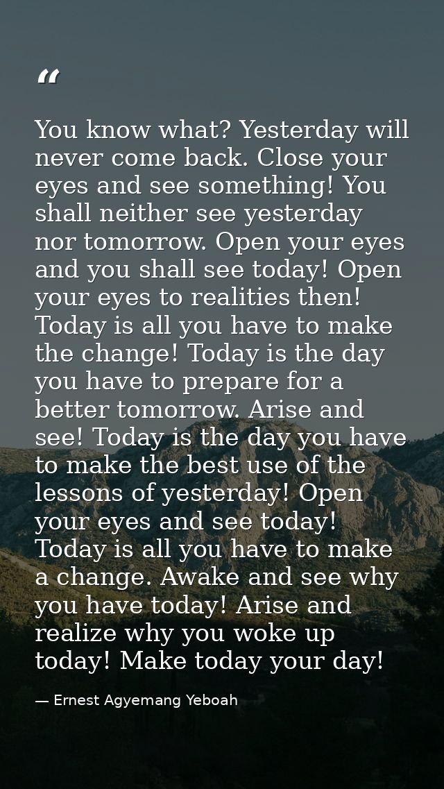 You know what? Yesterday will never come back. Close your eyes and see something! You shall neither see yesterday nor to — Ernest Agyemang Yeboah