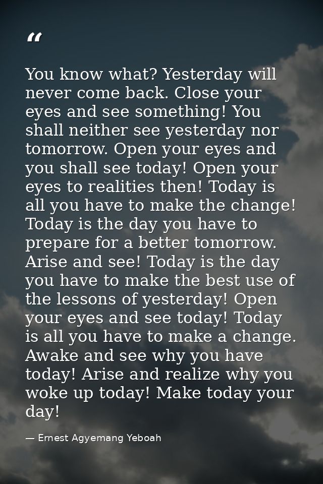 You know what? Yesterday will never come back. Close your eyes and see something! You shall neither see yesterday nor to — Ernest Agyemang Yeboah