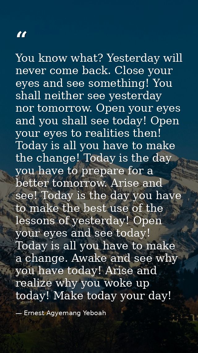 You know what? Yesterday will never come back. Close your eyes and see something! You shall neither see yesterday nor to — Ernest Agyemang Yeboah