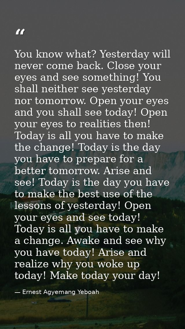 You know what? Yesterday will never come back. Close your eyes and see something! You shall neither see yesterday nor to — Ernest Agyemang Yeboah
