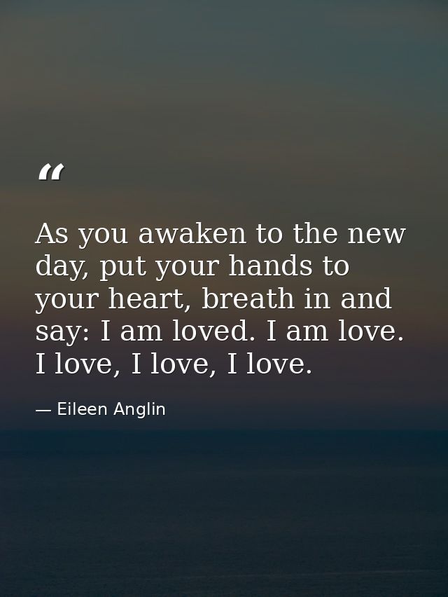 As you awaken to the new day, put your hands to your heart, breath in and say: I am loved. I am love. I love, I love, I  — Eileen Anglin