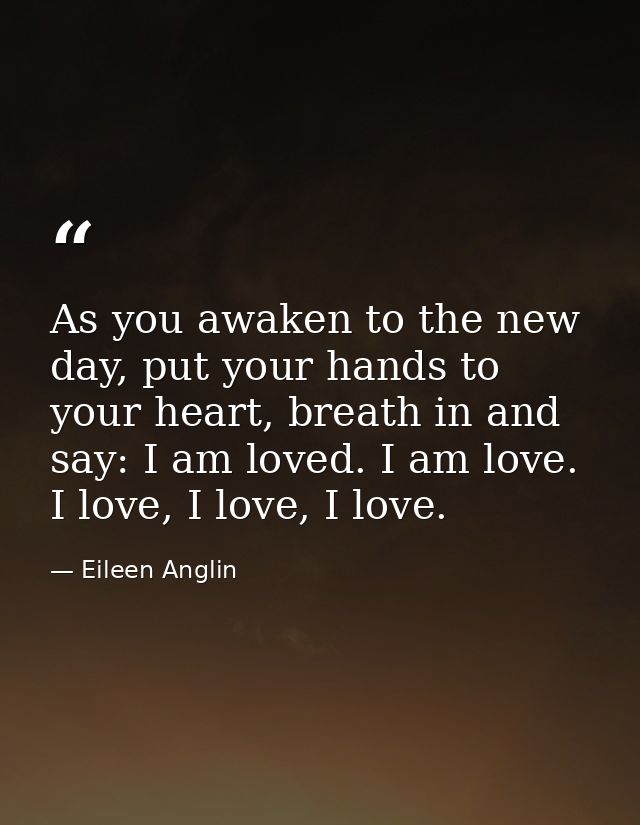 As you awaken to the new day, put your hands to your heart, breath in and say: I am loved. I am love. I love, I love, I  — Eileen Anglin