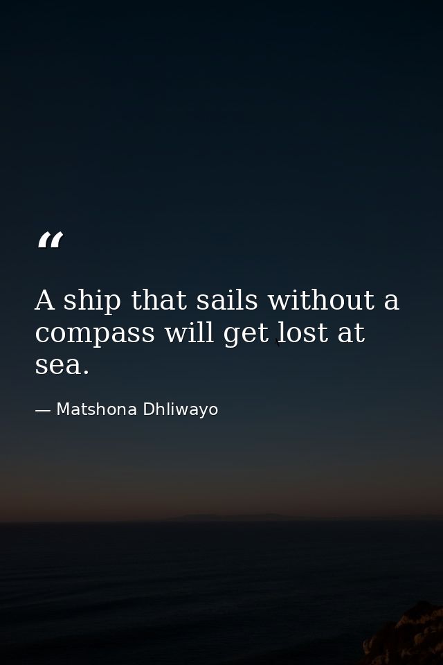 A ship that sails without a compass will get lost at sea. — Matshona Dhliwayo