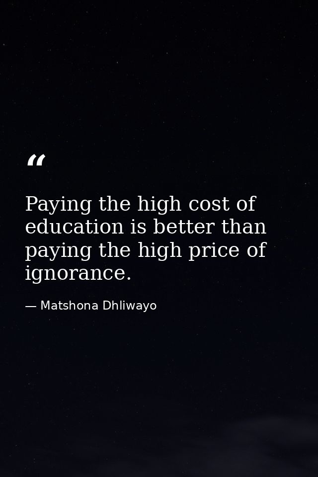 Paying the high cost of education is better than paying the high price of ignorance. — Matshona Dhliwayo