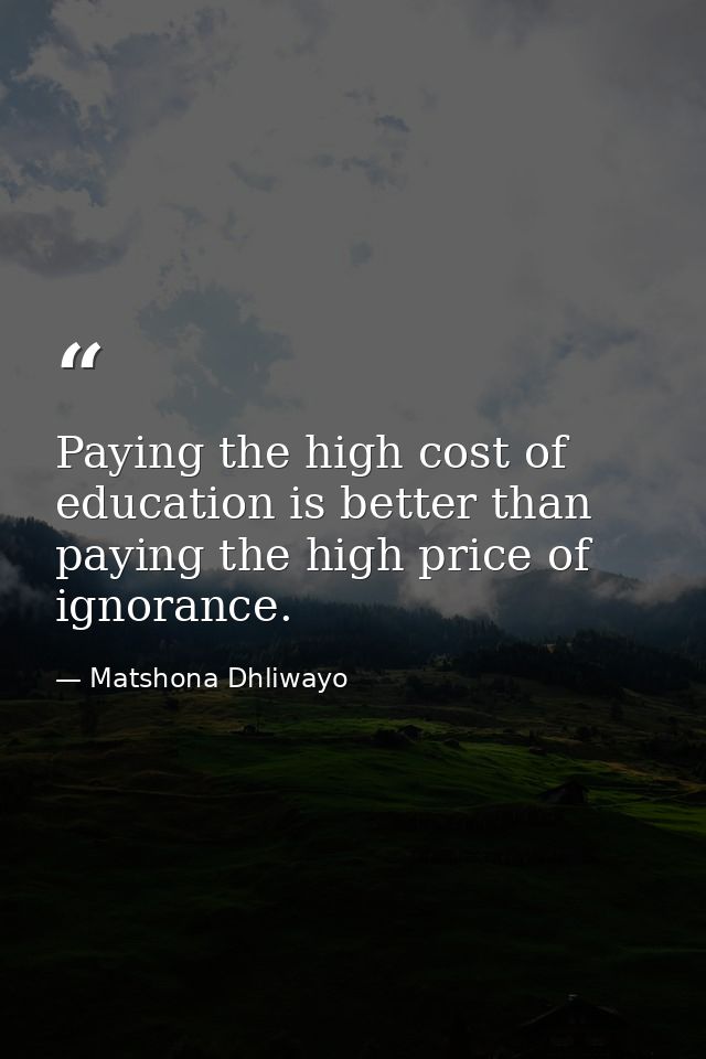 Paying the high cost of education is better than paying the high price of ignorance. — Matshona Dhliwayo
