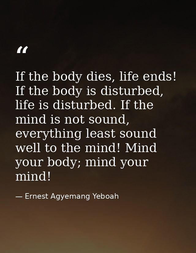 If the body dies, life ends! If the body is disturbed, life is disturbed. If the mind is not sound, everything least sou — Ernest Agyemang Yeboah