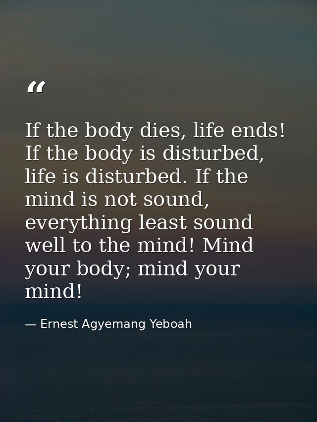If the body dies, life ends! If the body is disturbed, life is disturbed. If the mind is not sound, everything least sou — Ernest Agyemang Yeboah