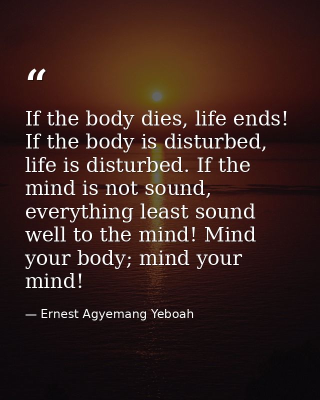 If the body dies, life ends! If the body is disturbed, life is disturbed. If the mind is not sound, everything least sou — Ernest Agyemang Yeboah