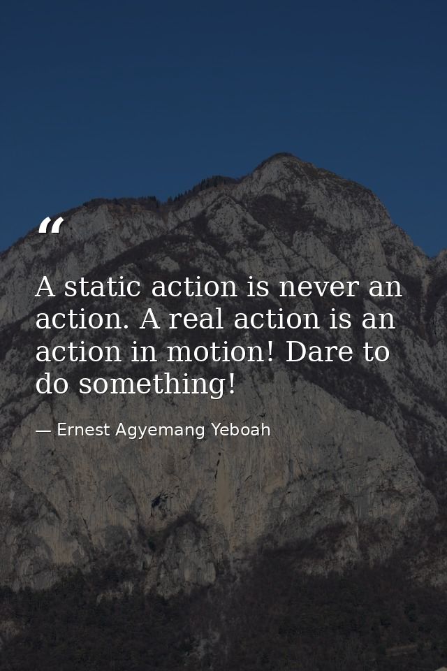 A static action is never an action. A real action is an action in motion! Dare to do something! — Ernest Agyemang Yeboah