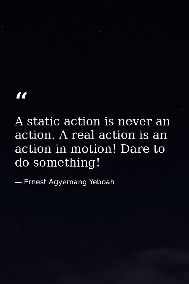 A static action is never an action. A real action is an action in motion! Dare to do something! — Ernest Agyemang Yeboah