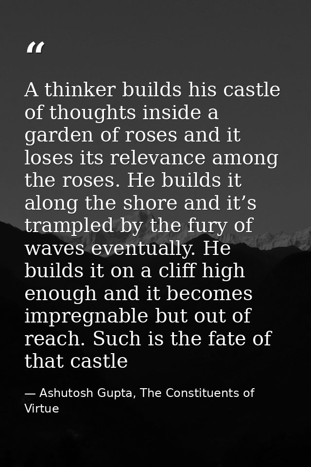 A thinker builds his castle of thoughts inside a garden of roses and it loses its relevance among the roses. He builds i — Ashutosh Gupta, The Constituents of Virtue