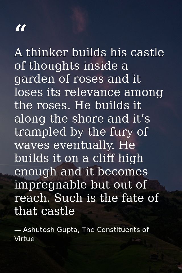 A thinker builds his castle of thoughts inside a garden of roses and it loses its relevance among the roses. He builds i — Ashutosh Gupta, The Constituents of Virtue