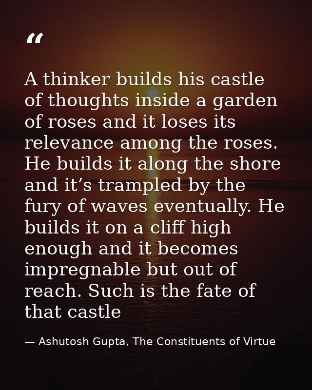 A thinker builds his castle of thoughts inside a garden of roses and it loses its relevance among the roses. He builds i — Ashutosh Gupta, The Constituents of Virtue