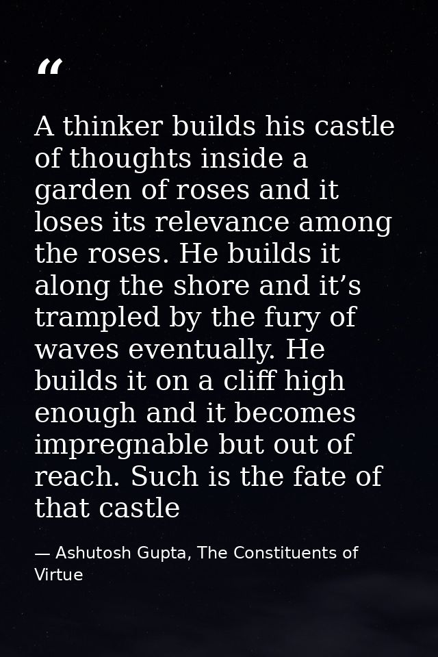 A thinker builds his castle of thoughts inside a garden of roses and it loses its relevance among the roses. He builds i — Ashutosh Gupta, The Constituents of Virtue