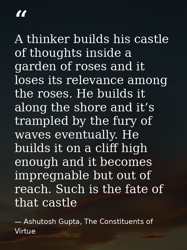 A thinker builds his castle of thoughts inside a garden of roses and it loses its relevance among the roses. He builds i — Ashutosh Gupta, The Constituents of Virtue