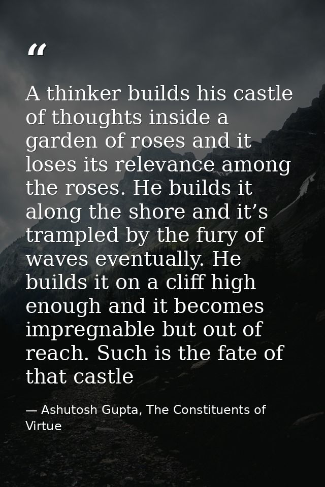 A thinker builds his castle of thoughts inside a garden of roses and it loses its relevance among the roses. He builds i — Ashutosh Gupta, The Constituents of Virtue