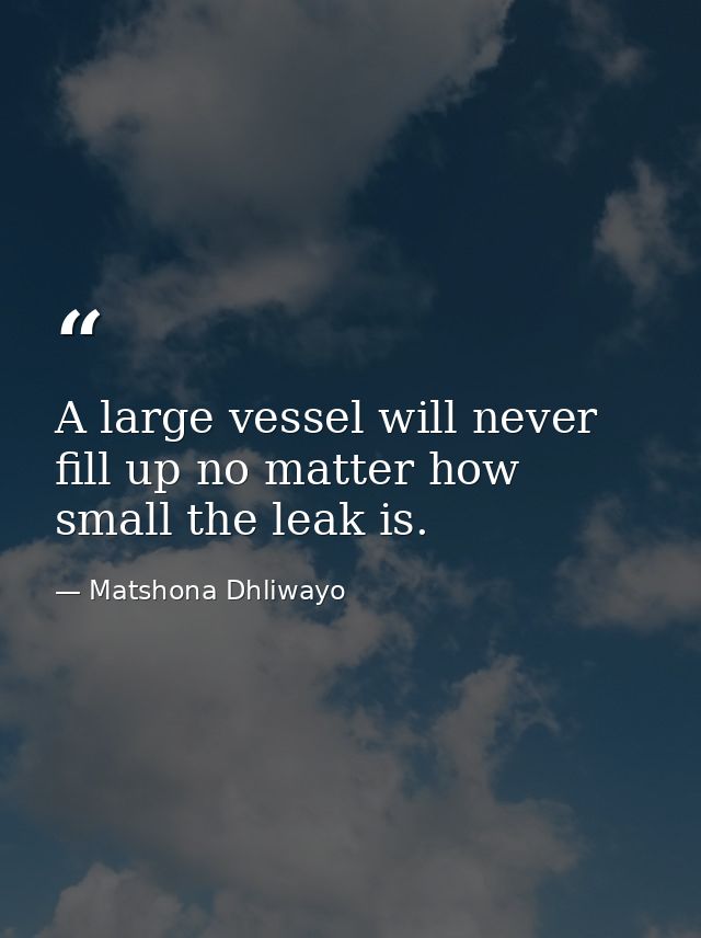A large vessel will never fill up no matter how small the leak is. — Matshona Dhliwayo