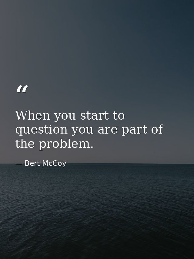 When you start to question you are part of the problem. — Bert McCoy