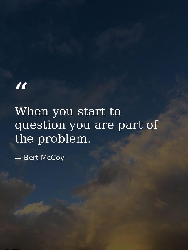 When you start to question you are part of the problem. — Bert McCoy