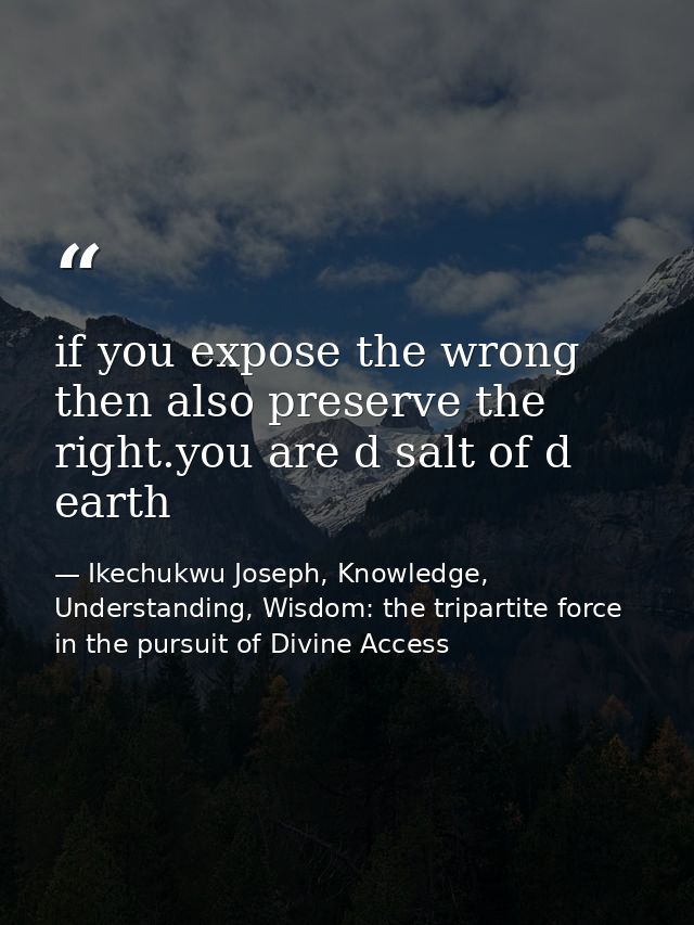 if you expose the wrong then also preserve the right.you are d salt of d earth — Ikechukwu Joseph, Knowledge, Understanding, Wisdom: the tripartite force in the pursuit of Divine Access