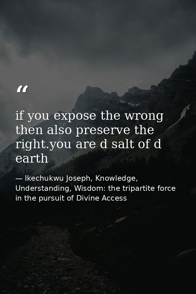 if you expose the wrong then also preserve the right.you are d salt of d earth — Ikechukwu Joseph, Knowledge, Understanding, Wisdom: the tripartite force in the pursuit of Divine Access