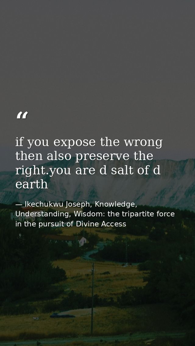 if you expose the wrong then also preserve the right.you are d salt of d earth — Ikechukwu Joseph, Knowledge, Understanding, Wisdom: the tripartite force in the pursuit of Divine Access