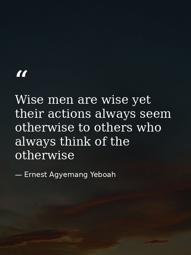 Wise men are wise yet their actions always seem otherwise to others who always think of the otherwise — Ernest Agyemang Yeboah