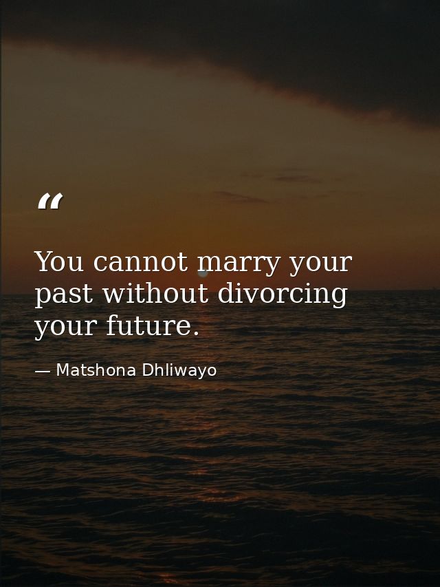 You cannot marry your past without divorcing your future. — Matshona Dhliwayo