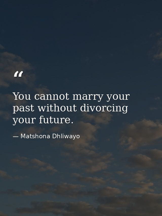 You cannot marry your past without divorcing your future. — Matshona Dhliwayo