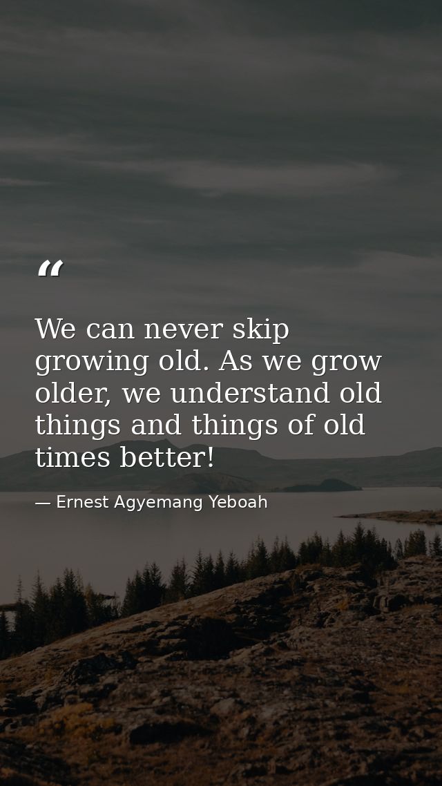 We can never skip growing old. As we grow older, we understand old things and things of old times better! — Ernest Agyemang Yeboah
