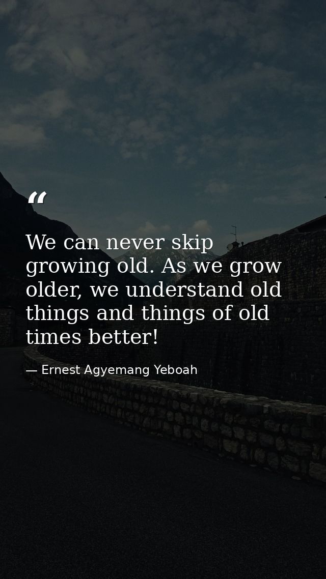 We can never skip growing old. As we grow older, we understand old things and things of old times better! — Ernest Agyemang Yeboah