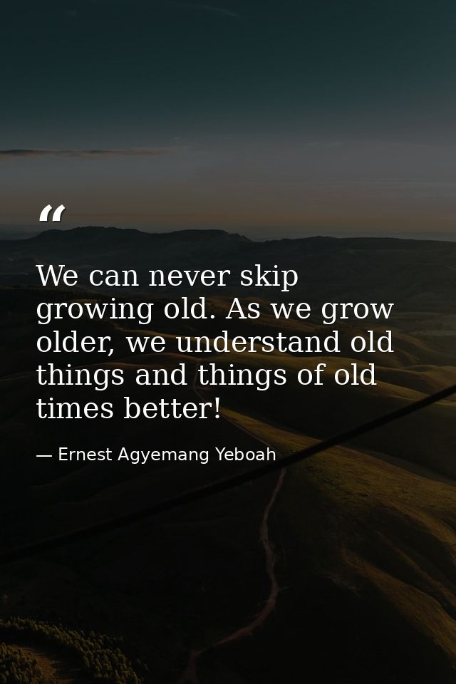We can never skip growing old. As we grow older, we understand old things and things of old times better! — Ernest Agyemang Yeboah