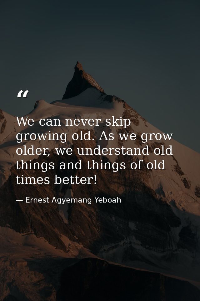 We can never skip growing old. As we grow older, we understand old things and things of old times better! — Ernest Agyemang Yeboah