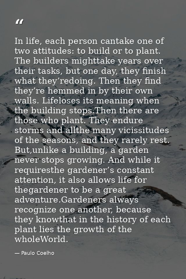 In life, each person cantake one of two attitudes: to build or to plant. The builders mighttake years over their tasks,  — Paulo Coelho