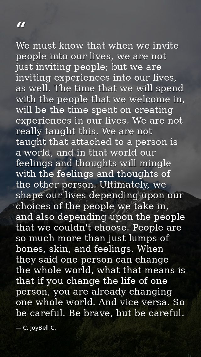 We must know that when we invite people into our lives, we are not just inviting people; but we are inviting experiences — C. JoyBell C.