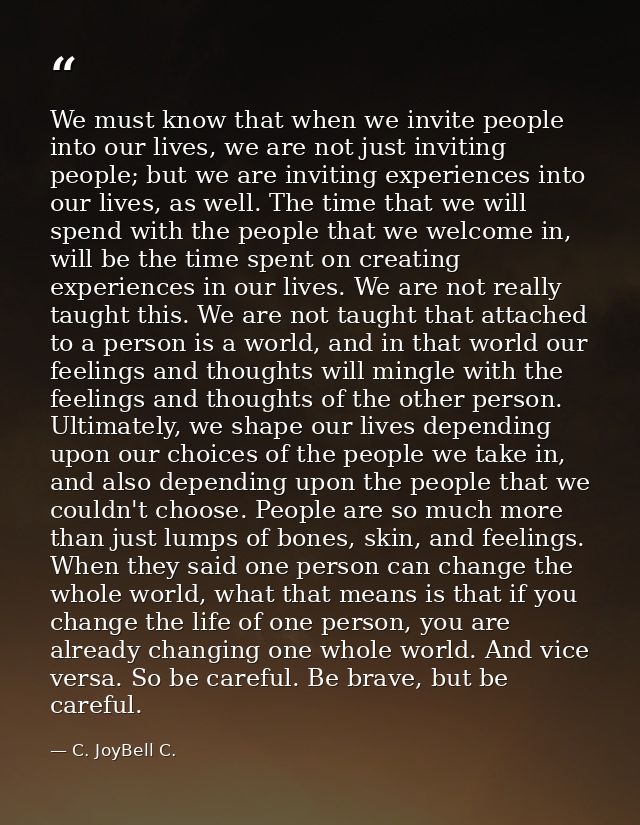 We must know that when we invite people into our lives, we are not just inviting people; but we are inviting experiences — C. JoyBell C.