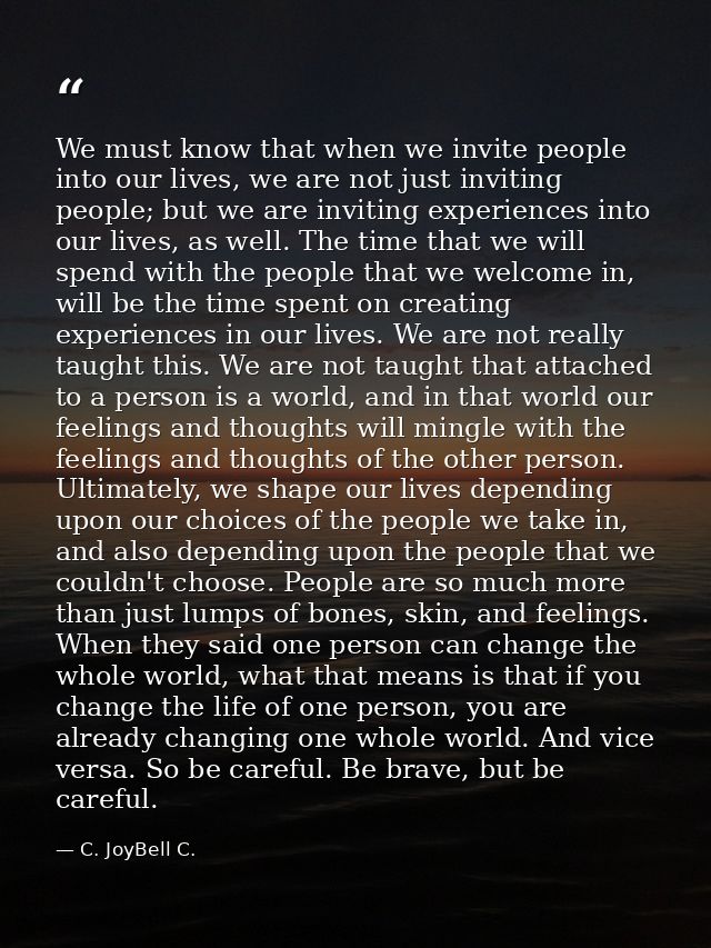 We must know that when we invite people into our lives, we are not just inviting people; but we are inviting experiences — C. JoyBell C.