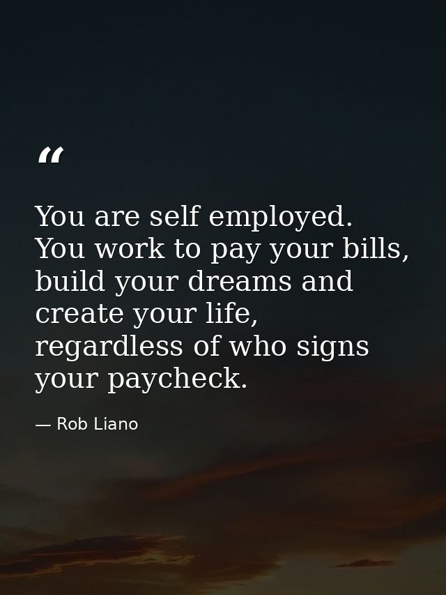 You are self employed. You work to pay your bills, build your dreams and create your life, regardless of who signs your  — Rob Liano