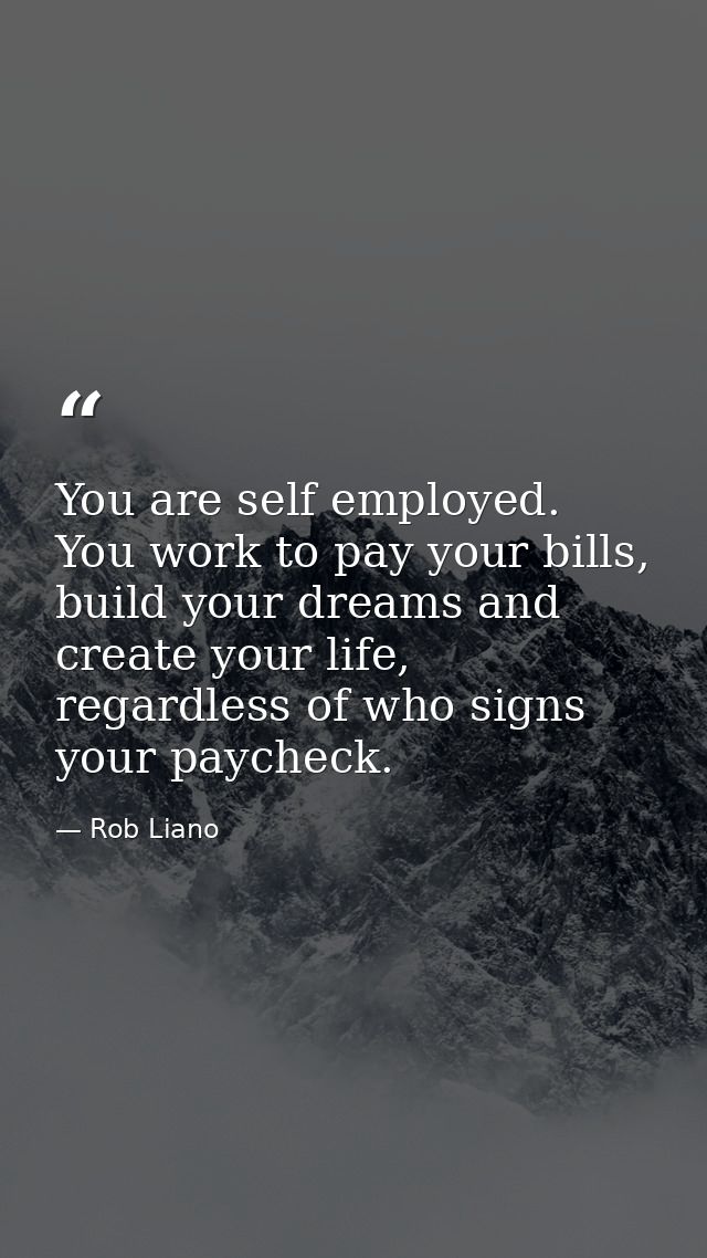 You are self employed. You work to pay your bills, build your dreams and create your life, regardless of who signs your  — Rob Liano
