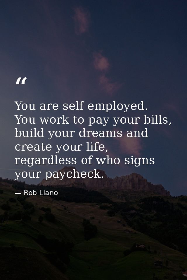 You are self employed. You work to pay your bills, build your dreams and create your life, regardless of who signs your  — Rob Liano