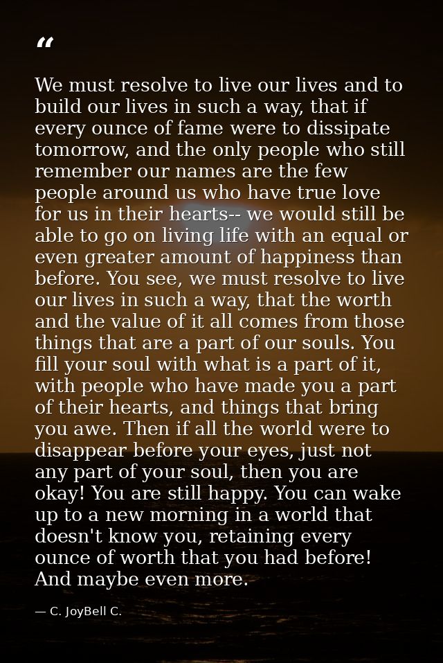 We must resolve to live our lives and to build our lives in such a way, that if every ounce of fame were to dissipate to — C. JoyBell C.
