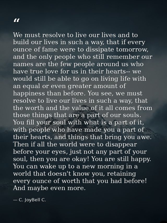 We must resolve to live our lives and to build our lives in such a way, that if every ounce of fame were to dissipate to — C. JoyBell C.