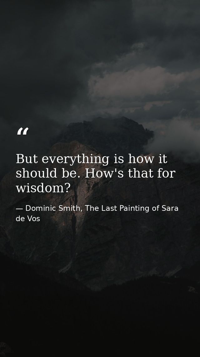 But everything is how it should be. How's that for wisdom? — Dominic Smith, The Last Painting of Sara de Vos
