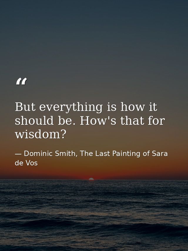 But everything is how it should be. How's that for wisdom? — Dominic Smith, The Last Painting of Sara de Vos