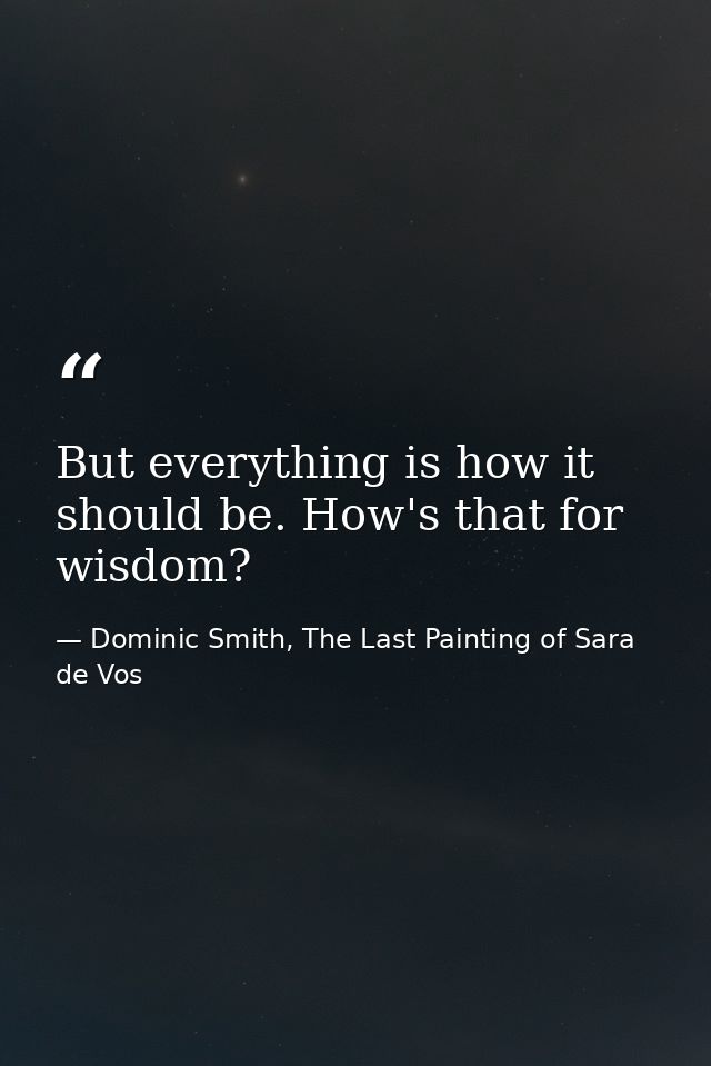 But everything is how it should be. How's that for wisdom? — Dominic Smith, The Last Painting of Sara de Vos
