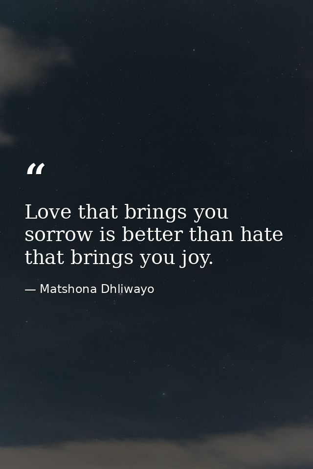Love that brings you sorrow is better than hate that brings you joy. — Matshona Dhliwayo